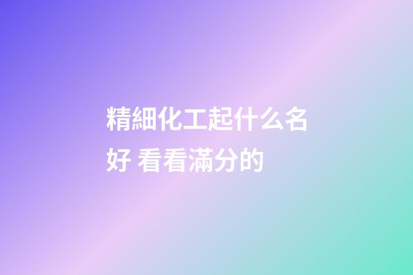 精細化工起什么名好 看看滿分的-第1張-公司起名-玄機派